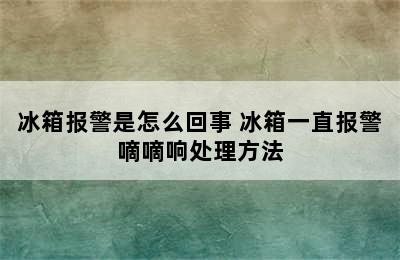 冰箱报警是怎么回事 冰箱一直报警嘀嘀响处理方法